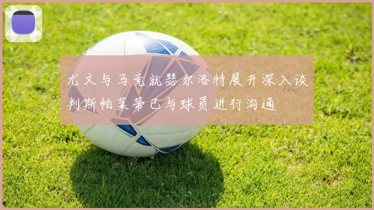 尤文与马竞就瑟尔洛特展开深入谈判斯帕莱蒂已与球员进行沟通