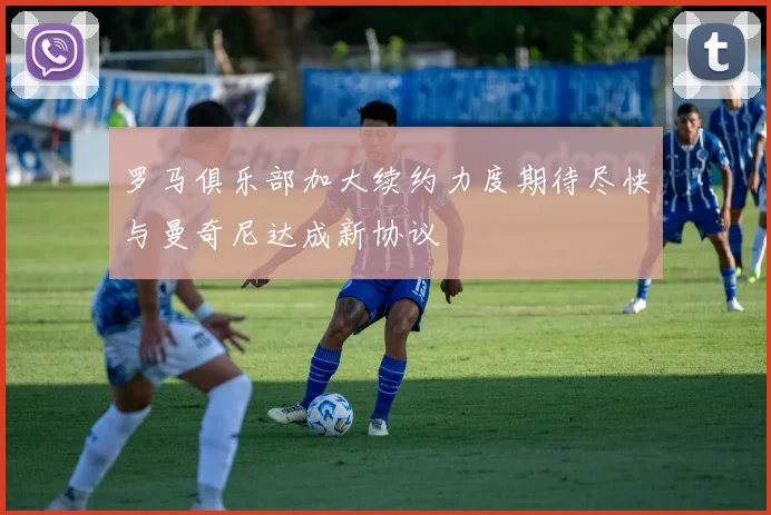 罗马俱乐部加大续约力度期待尽快与曼奇尼达成新协议