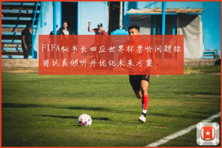 FIFA秘书长回应世界杯票价问题称将认真倾听并优化未来方案