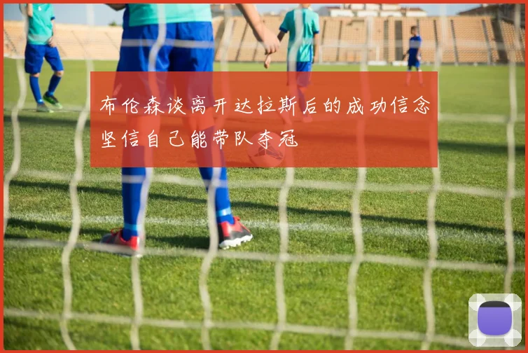布伦森谈离开达拉斯后的成功信念坚信自己能带队夺冠
