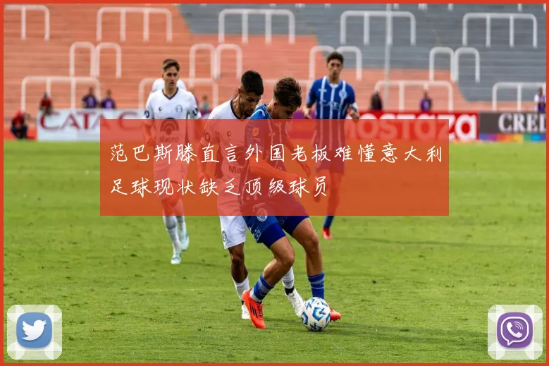 范巴斯滕直言外国老板难懂意大利足球现状缺乏顶级球员