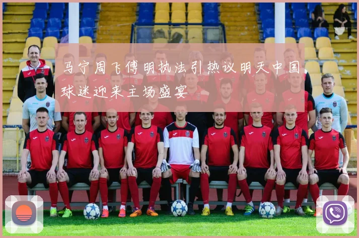 马宁周飞傅明执法引热议明天中国球迷迎来主场盛宴