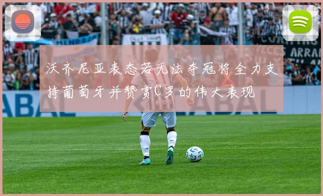 沃齐尼亚表态若无法夺冠将全力支持葡萄牙并赞赏C罗的伟大表现