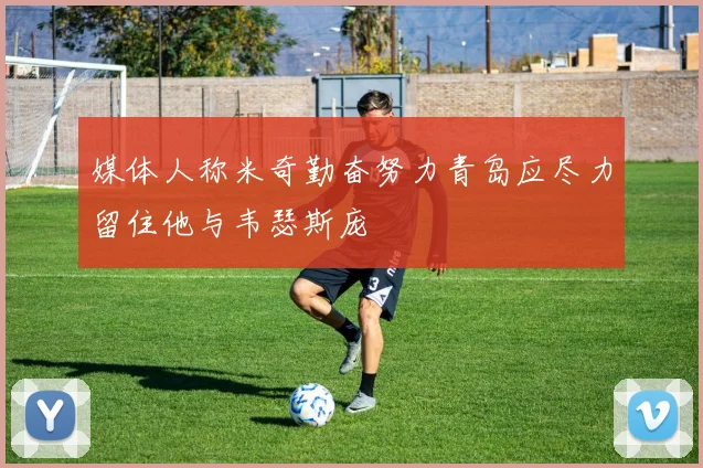 媒体人称米奇勤奋努力青岛应尽力留住他与韦瑟斯庞