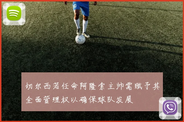 切尔西若任命阿隆索主帅需赋予其全面管理权以确保球队发展