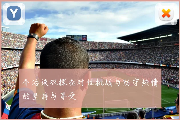 乔治谈双探花对位挑战与防守热情的坚持与享受