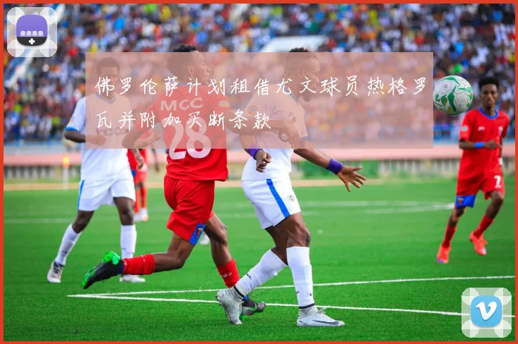 佛罗伦萨计划租借尤文球员热格罗瓦并附加买断条款
